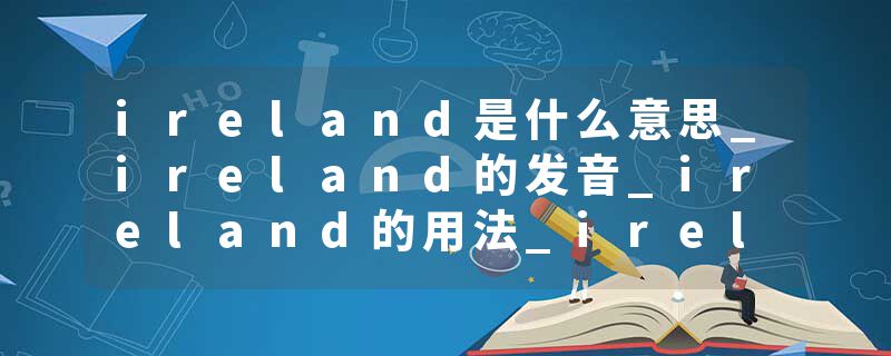 ireland是什么意思_ireland的发音_ireland的用法_ireland怎么记_ireland翻译