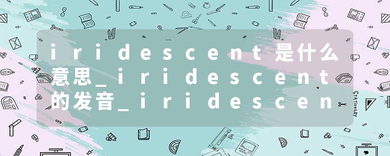 iridescent是什么意思_iridescent的发音_iridescent的用法_iridescent怎么记_iridescent翻译