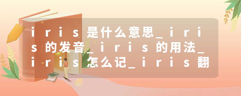 iris是什么意思_iris的发音_iris的用法_iris怎么记_iris翻译
