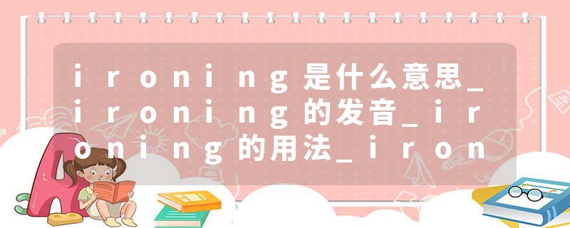 ironing是什么意思_ironing的发音_ironing的用法_ironing怎么记_ironing翻译