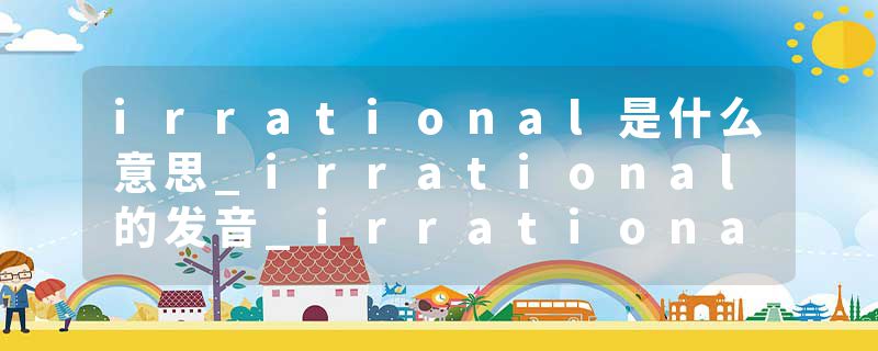 irrational是什么意思_irrational的发音_irrational的用法_irrational怎么记_irrational翻译