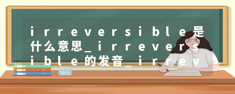 irreversible是什么意思_irreversible的发音_irreversible的用法_irreversible怎么记_irreversible翻译