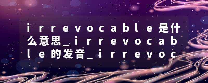 irrevocable是什么意思_irrevocable的发音_irrevocable的用法_irrevocable怎么记_irrevocable翻译