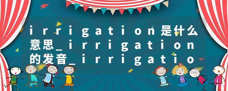 irrigation是什么意思_irrigation的发音_irrigation的用法_irrigation怎么记_irrigation翻译