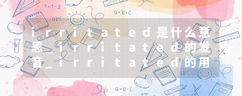 irritated是什么意思_irritated的发音_irritated的用法_irritated怎么记_irritated翻译
