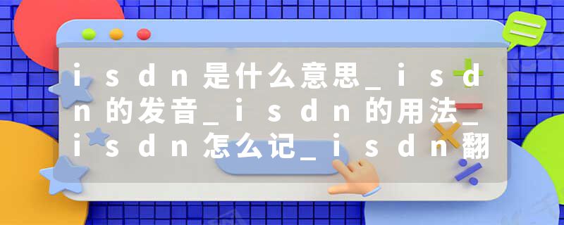 isdn是什么意思_isdn的发音_isdn的用法_isdn怎么记_isdn翻译