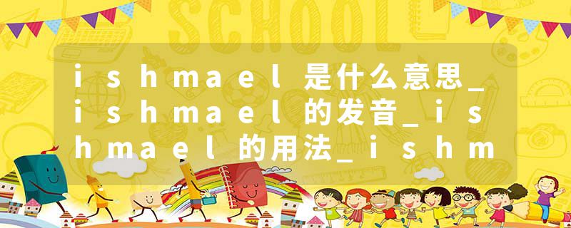 ishmael是什么意思_ishmael的发音_ishmael的用法_ishmael怎么记_ishmael翻译