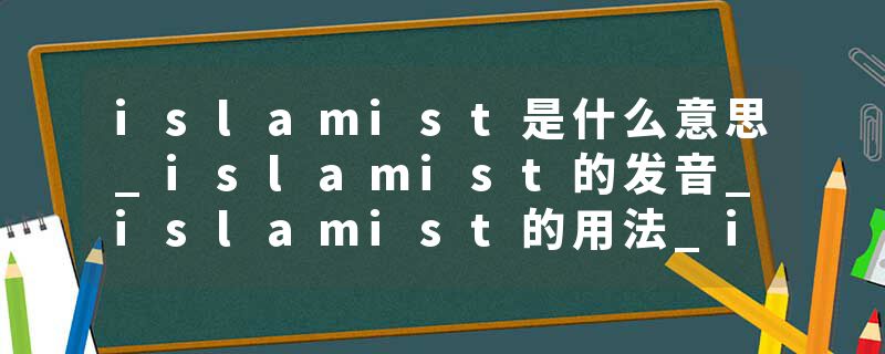 islamist是什么意思_islamist的发音_islamist的用法_islamist怎么记_islamist翻译