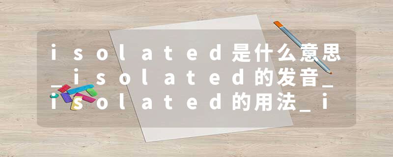 isolated是什么意思_isolated的发音_isolated的用法_isolated怎么记_isolated翻译