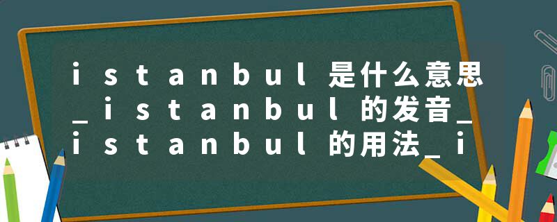 istanbul是什么意思_istanbul的发音_istanbul的用法_istanbul怎么记_istanbul翻译