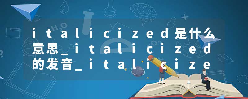 italicized是什么意思_italicized的发音_italicized的用法_italicized怎么记_italicized翻译