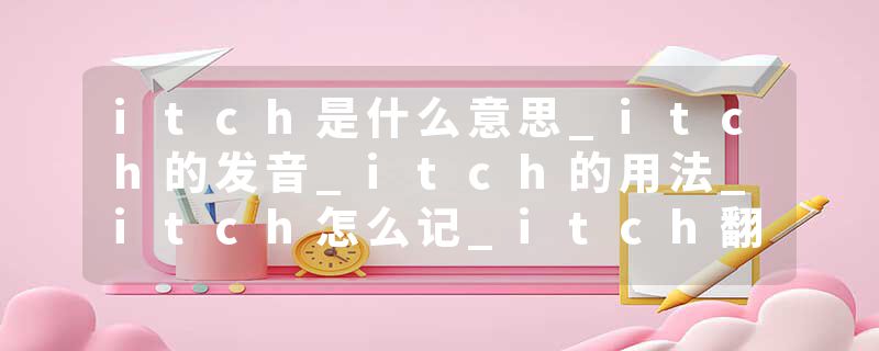 itch是什么意思_itch的发音_itch的用法_itch怎么记_itch翻译