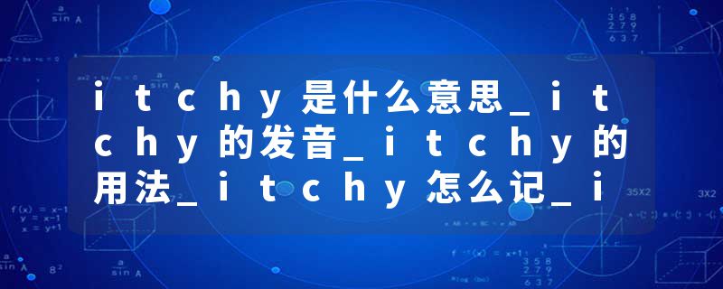 itchy是什么意思_itchy的发音_itchy的用法_itchy怎么记_itchy翻译
