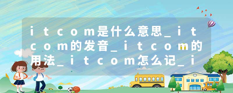 itcom是什么意思_itcom的发音_itcom的用法_itcom怎么记_itcom翻译