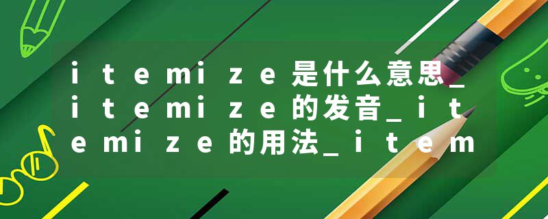 itemize是什么意思_itemize的发音_itemize的用法_itemize怎么记_itemize翻译
