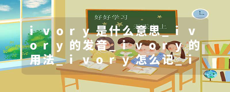ivory是什么意思_ivory的发音_ivory的用法_ivory怎么记_ivory翻译