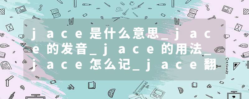 jace是什么意思_jace的发音_jace的用法_jace怎么记_jace翻译