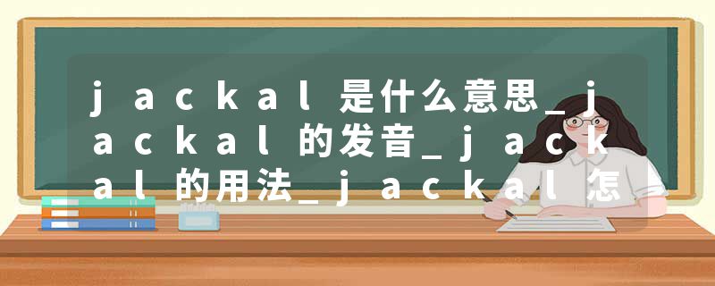jackal是什么意思_jackal的发音_jackal的用法_jackal怎么记_jackal翻译