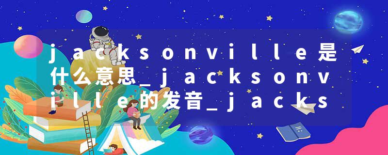 jacksonville是什么意思_jacksonville的发音_jacksonville的用法_jacksonville怎么记_jacksonville翻译