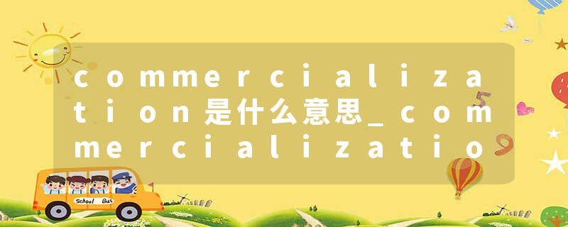 commercialization是什么意思_commercialization的发音_commercialization的用法_commercialization怎么记_commercializat