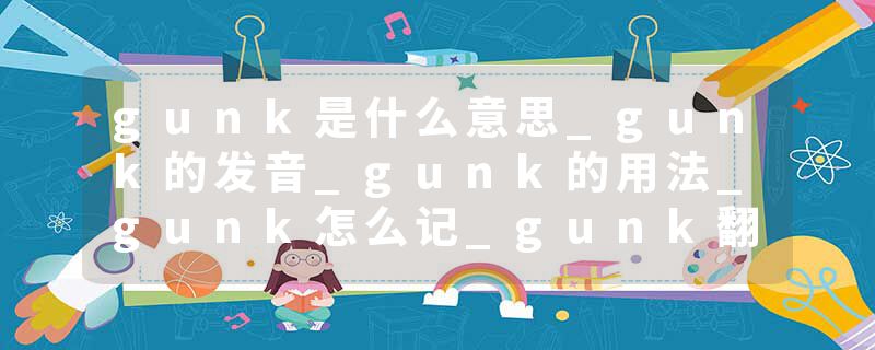 gunk是什么意思_gunk的发音_gunk的用法_gunk怎么记_gunk翻译