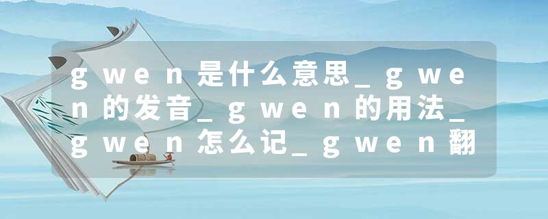 gwen是什么意思_gwen的发音_gwen的用法_gwen怎么记_gwen翻译