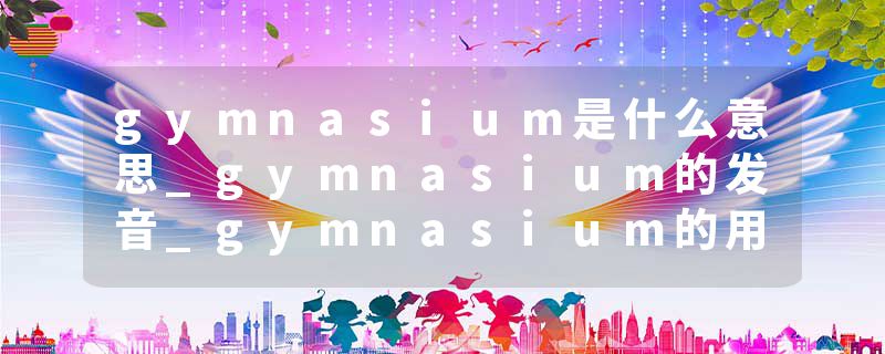 gymnasium是什么意思_gymnasium的发音_gymnasium的用法_gymnasium怎么记_gymnasium翻译