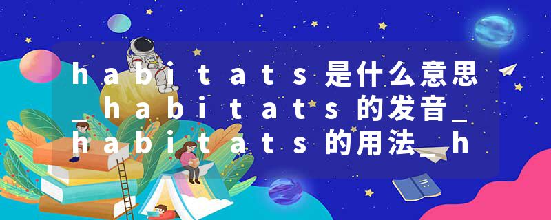 habitats是什么意思_habitats的发音_habitats的用法_habitats怎么记_habitats翻译