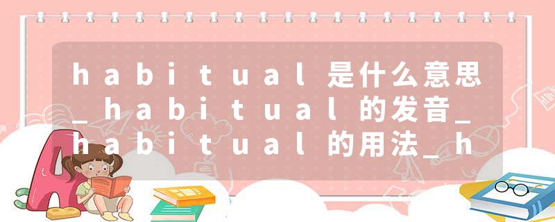 habitual是什么意思_habitual的发音_habitual的用法_habitual怎么记_habitual翻译