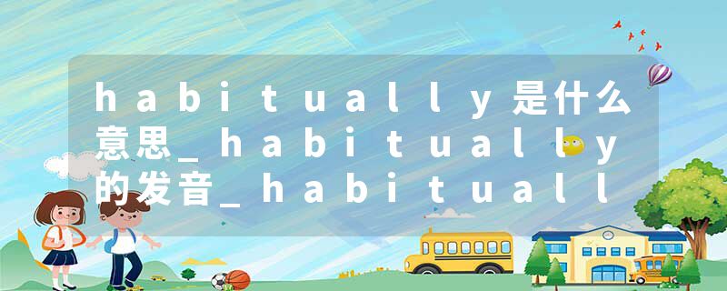 habitually是什么意思_habitually的发音_habitually的用法_habitually怎么记_habitually翻译