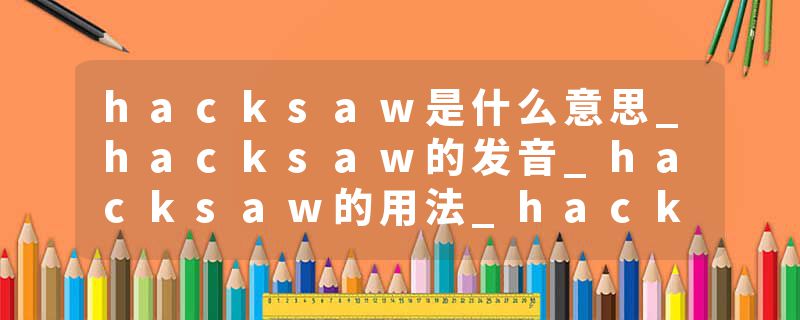 hacksaw是什么意思_hacksaw的发音_hacksaw的用法_hacksaw怎么记_hacksaw翻译