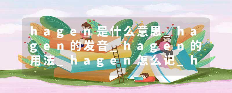 hagen是什么意思_hagen的发音_hagen的用法_hagen怎么记_hagen翻译