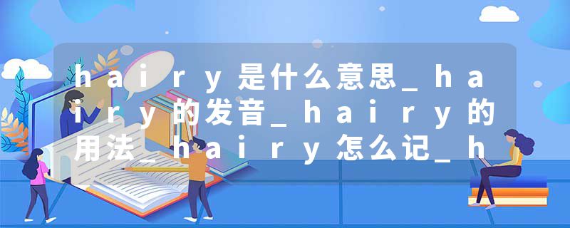 hairy是什么意思_hairy的发音_hairy的用法_hairy怎么记_hairy翻译