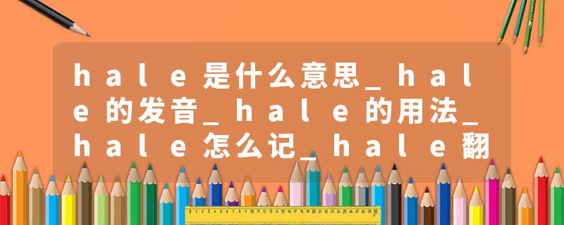 hale是什么意思_hale的发音_hale的用法_hale怎么记_hale翻译