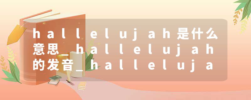 hallelujah是什么意思_hallelujah的发音_hallelujah的用法_hallelujah怎么记_hallelujah翻译