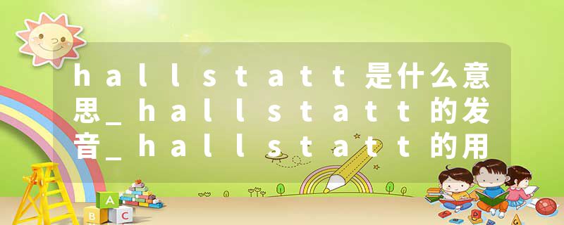 hallstatt是什么意思_hallstatt的发音_hallstatt的用法_hallstatt怎么记_hallstatt翻译