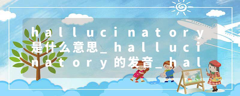 hallucinatory是什么意思_hallucinatory的发音_hallucinatory的用法_hallucinatory怎么记_hallucinatory翻译