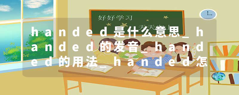 handed是什么意思_handed的发音_handed的用法_handed怎么记_handed翻译