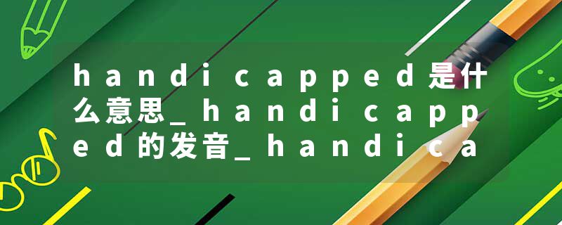 handicapped是什么意思_handicapped的发音_handicapped的用法_handicapped怎么记_handicapped翻译