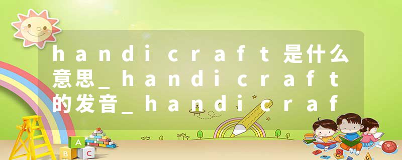 handicraft是什么意思_handicraft的发音_handicraft的用法_handicraft怎么记_handicraft翻译