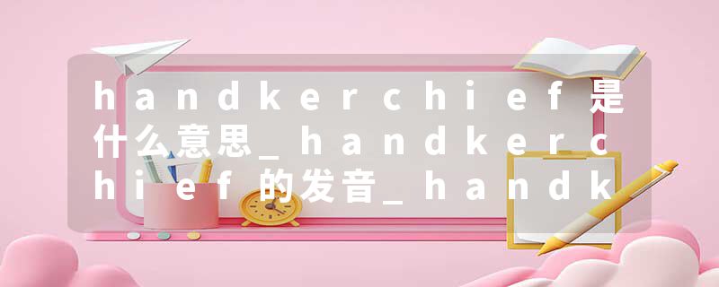handkerchief是什么意思_handkerchief的发音_handkerchief的用法_handkerchief怎么记_handkerchief翻译