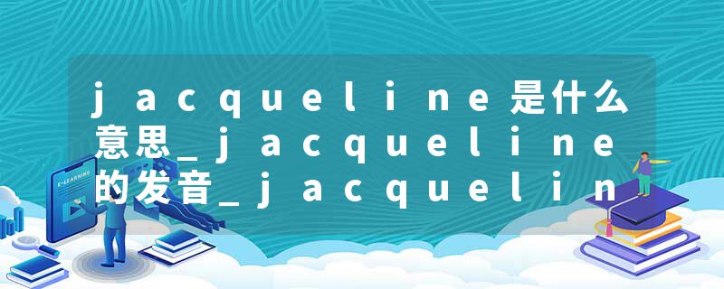 jacqueline是什么意思_jacqueline的发音_jacqueline的用法_jacqueline怎么记_jacqueline翻译