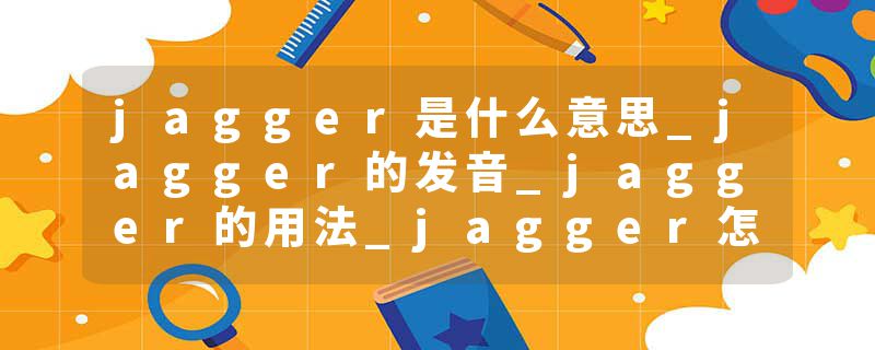 jagger是什么意思_jagger的发音_jagger的用法_jagger怎么记_jagger翻译