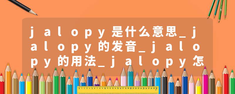 jalopy是什么意思_jalopy的发音_jalopy的用法_jalopy怎么记_jalopy翻译