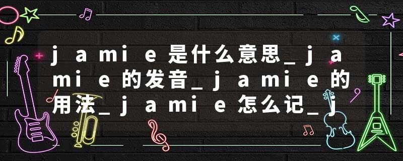 jamie是什么意思_jamie的发音_jamie的用法_jamie怎么记_jamie翻译