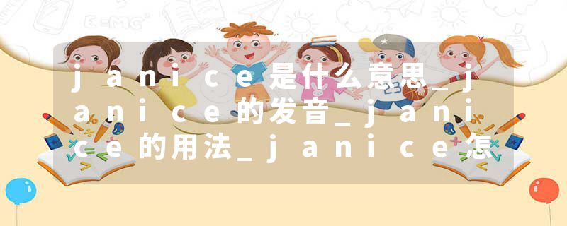 janice是什么意思_janice的发音_janice的用法_janice怎么记_janice翻译