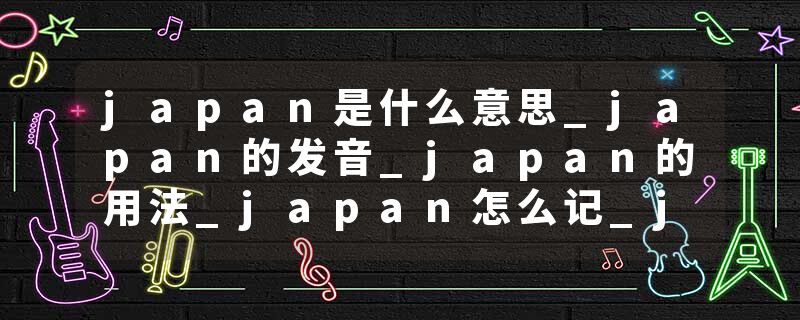 japan是什么意思_japan的发音_japan的用法_japan怎么记_japan翻译