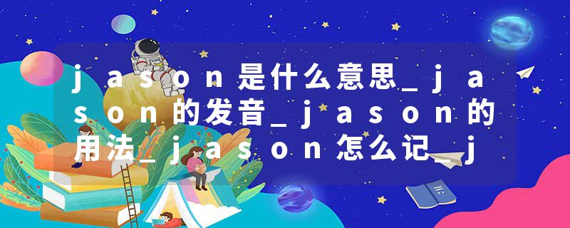 jason是什么意思_jason的发音_jason的用法_jason怎么记_jason翻译