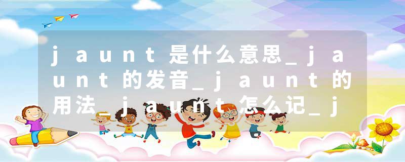 jaunt是什么意思_jaunt的发音_jaunt的用法_jaunt怎么记_jaunt翻译