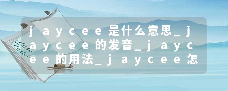 jaycee是什么意思_jaycee的发音_jaycee的用法_jaycee怎么记_jaycee翻译